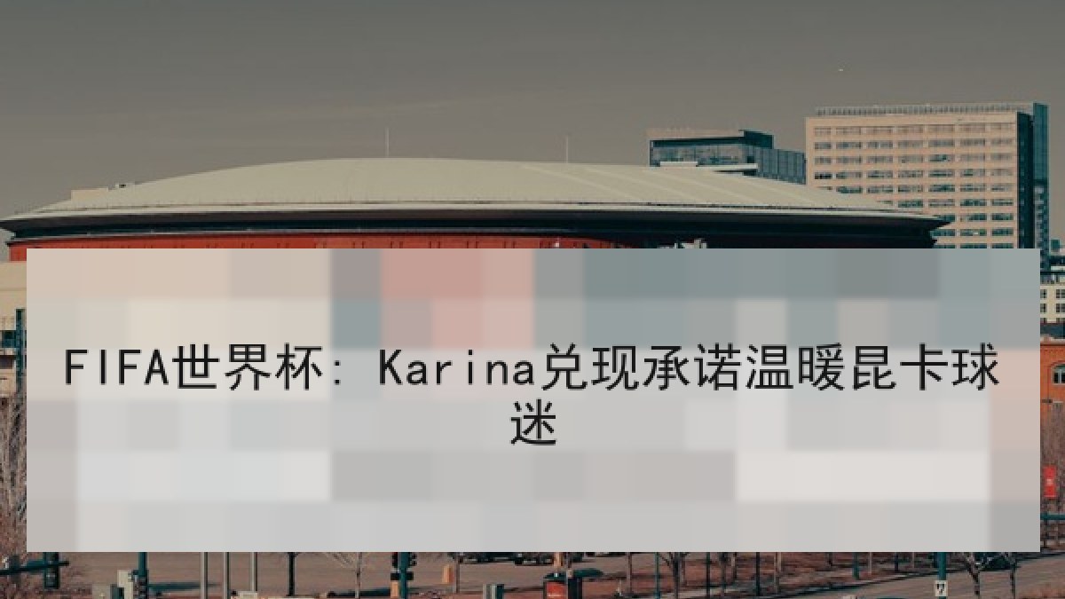 FIFA世界杯: Karina兑现承诺温暖昆卡球迷