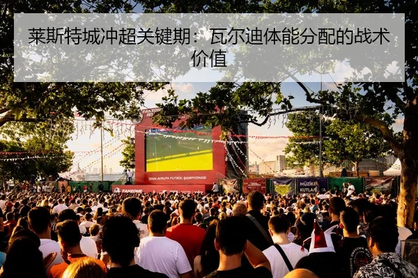 莱斯特城冲超关键期：瓦尔迪体能分配的战术价值