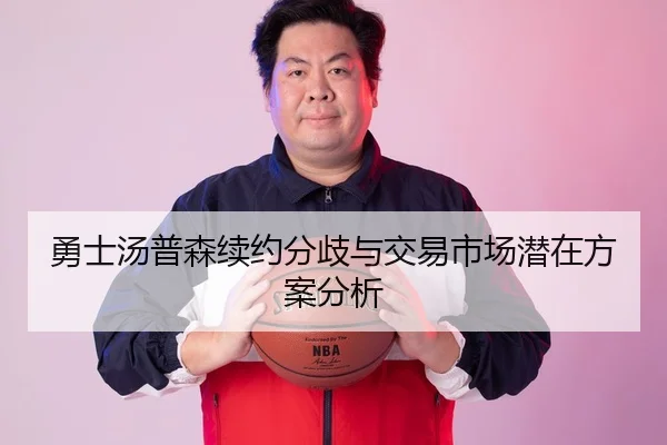 勇士汤普森续约分歧与交易市场潜在方案分析