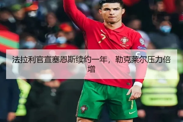 法拉利官宣塞恩斯续约一年，勒克莱尔压力倍增