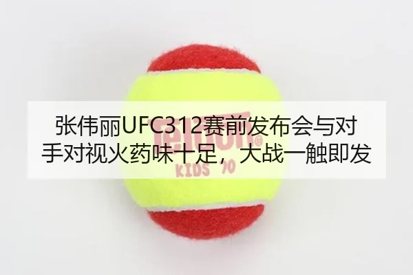 张伟丽UFC312赛前发布会与对手对视火药味十足，大战一触即发