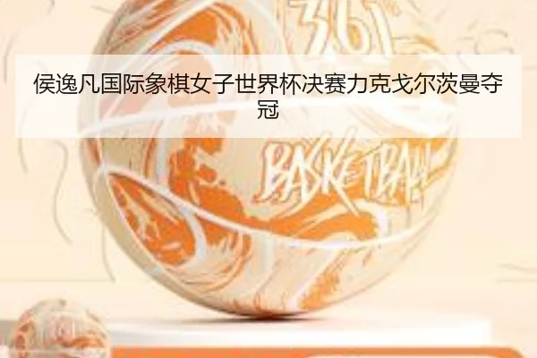 侯逸凡国际象棋女子世界杯决赛力克戈尔茨曼夺冠