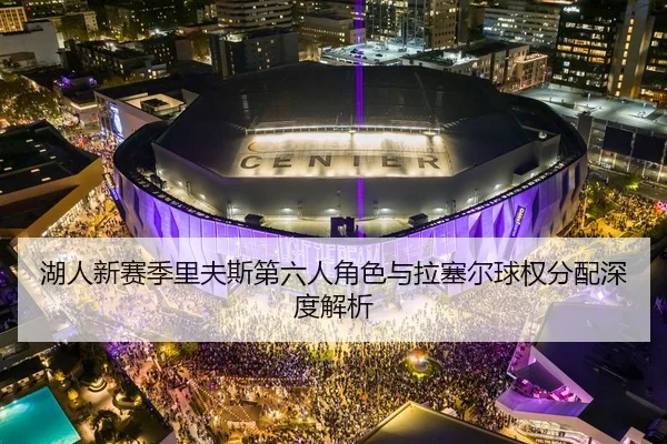 湖人新赛季里夫斯第六人角色与拉塞尔球权分配深度解析