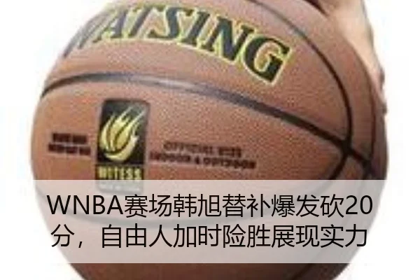 WNBA赛场韩旭替补爆发砍20分，自由人加时险胜展现实力
