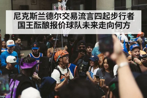 尼克斯兰德尔交易流言四起步行者国王酝酿报价球队未来走向何方
