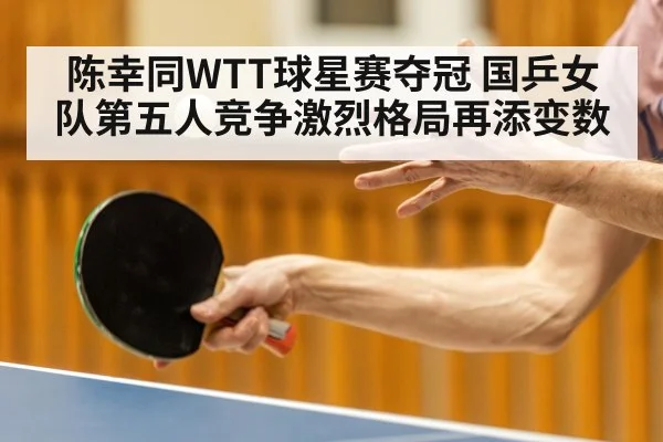 陈幸同WTT球星赛夺冠 国乒女队第五人竞争激烈格局再添变数