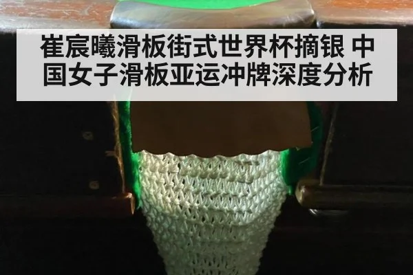 崔宸曦滑板街式世界杯摘银 中国女子滑板亚运冲牌深度分析
