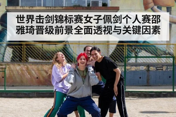 世界击剑锦标赛女子佩剑个人赛邵雅琦晋级前景全面透视与关键因素