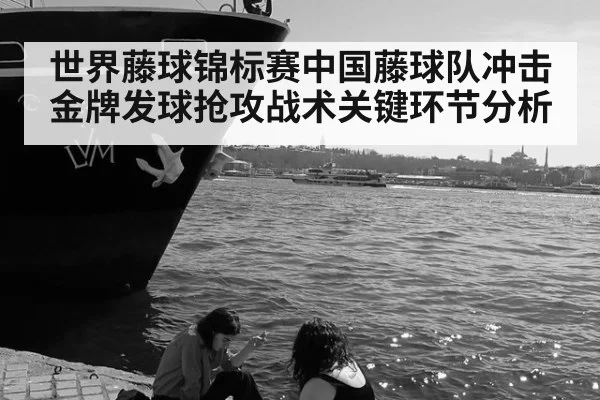 世界藤球锦标赛中国藤球队冲击金牌发球抢攻战术关键环节分析
