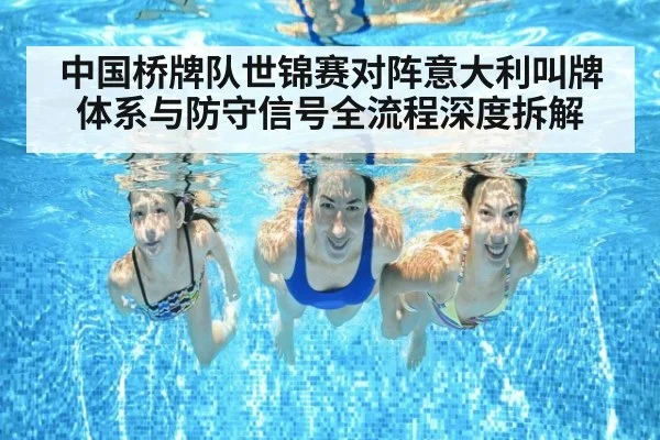 中国桥牌队世锦赛对阵意大利叫牌体系与防守信号全流程深度拆解